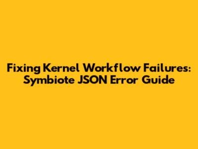Fixing Kernel Workflow Failures: Symbiote JSON Error Guide