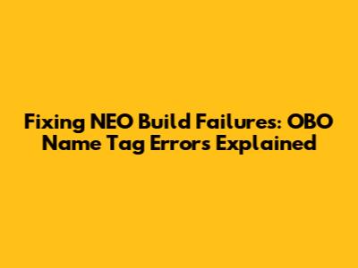 Fixing NEO Build Failures: OBO Name Tag Errors Explained