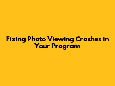 Fixing Photo Viewing Crashes in Your Program