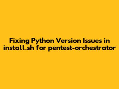 Fixing Python Version Issues in install.sh for pentest-orchestrator