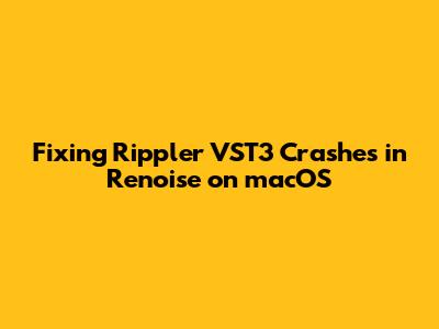 Fixing Rippler VST3 Crashes in Renoise on macOS