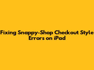 Fixing Snappy-Shop Checkout Style Errors on iPad