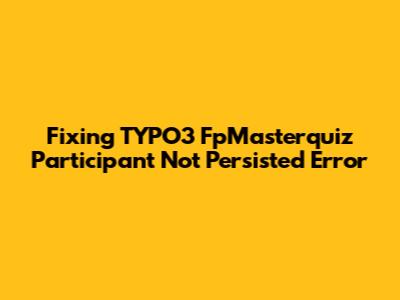 Fixing TYPO3 FpMasterquiz 'Participant Not Persisted' Error