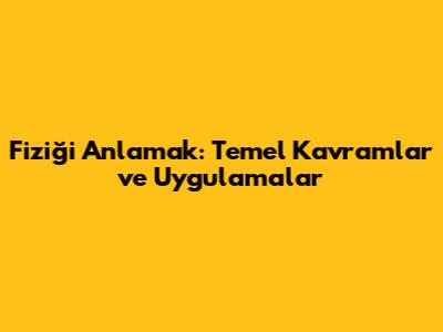 Fiziği Anlamak: Temel Kavramlar ve Uygulamalar