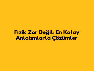 Fizik Zor Değil: En Kolay Anlatımlarla Çözümler