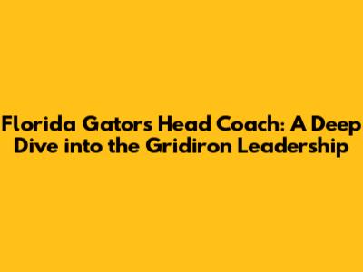 Florida Gators Head Coach: A Deep Dive into the Gridiron Leadership
