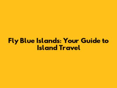 Fly Blue Islands: Your Guide to Island Travel