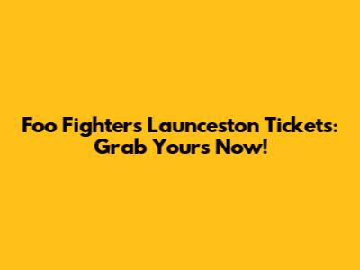 Foo Fighters Launceston Tickets: Grab Yours Now!