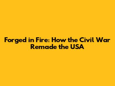 Forged in Fire: How the Civil War Remade the USA