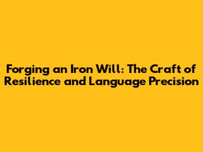 Forging an Iron Will: The Craft of Resilience and Language Precision