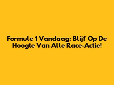 Formule 1 Vandaag: Blijf Op De Hoogte Van Alle Race-Actie!
