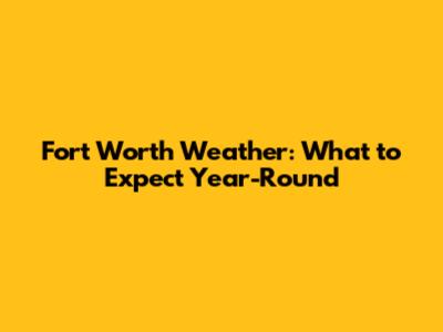 Fort Worth Weather: What to Expect Year-Round