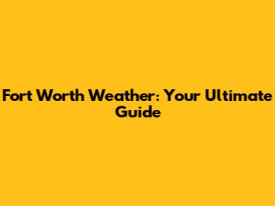 Fort Worth Weather: Your Ultimate Guide
