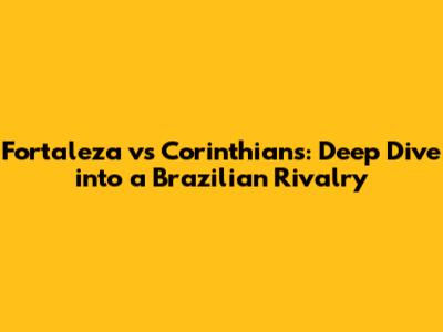 Fortaleza vs Corinthians: Deep Dive into a Brazilian Rivalry