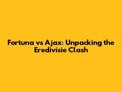 Fortuna vs Ajax: Unpacking the Eredivisie Clash