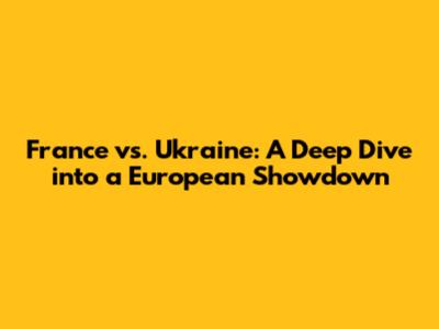 France vs. Ukraine: A Deep Dive into a European Showdown