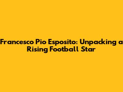 Francesco Pio Esposito: Unpacking a Rising Football Star