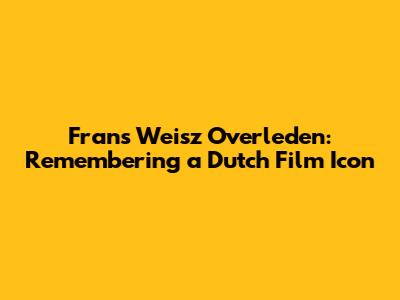Frans Weisz Overleden: Remembering a Dutch Film Icon