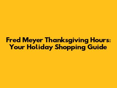 Fred Meyer Thanksgiving Hours: Your Holiday Shopping Guide