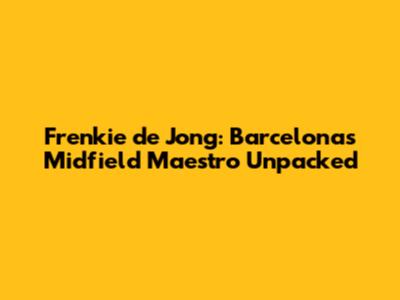 Frenkie de Jong: Barcelona's Midfield Maestro Unpacked