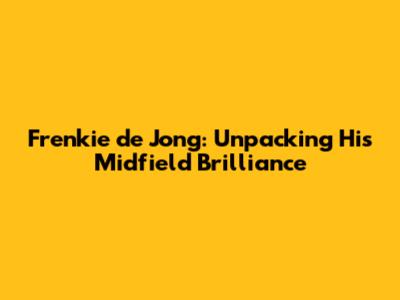 Frenkie de Jong: Unpacking His Midfield Brilliance
