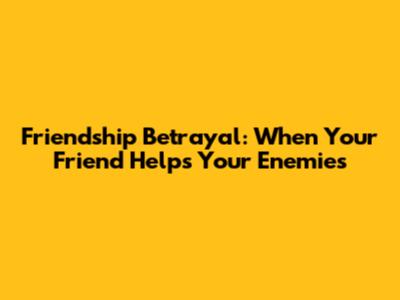 Friendship Betrayal: When Your Friend Helps Your Enemies