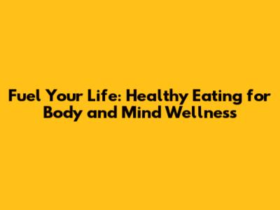 Fuel Your Life: Healthy Eating for Body and Mind Wellness