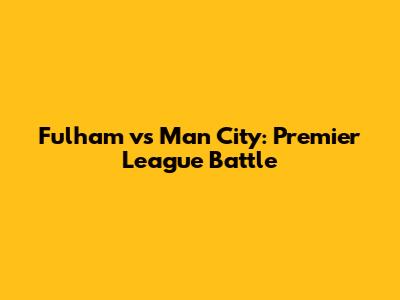 Fulham vs Man City: Premier League Battle