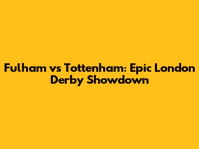 Fulham vs Tottenham: Epic London Derby Showdown