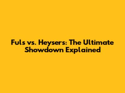 Fuls vs. Heysers: The Ultimate Showdown Explained