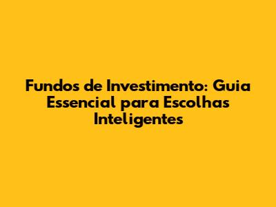 Fundos de Investimento: Guia Essencial para Escolhas Inteligentes