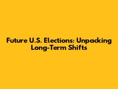 Future U.S. Elections: Unpacking Long-Term Shifts