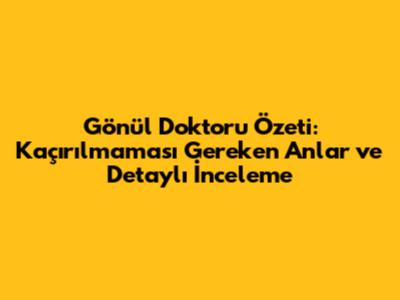 Gönül Doktoru Özeti: Kaçırılmaması Gereken Anlar ve Detaylı İnceleme