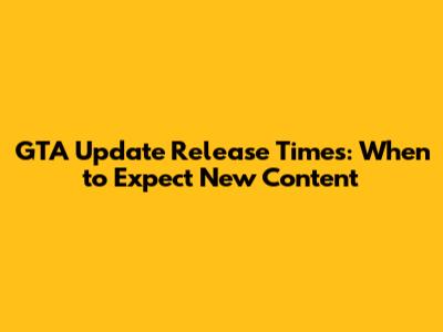 GTA Update Release Times: When to Expect New Content