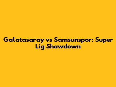 Galatasaray vs Samsunspor: Super Lig Showdown