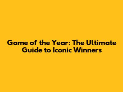 Game of the Year: The Ultimate Guide to Iconic Winners