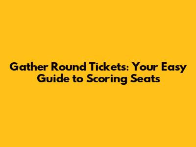 Gather Round Tickets: Your Easy Guide to Scoring Seats