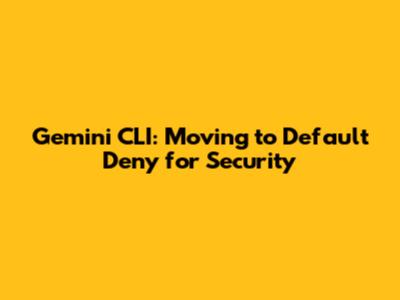 Gemini CLI: Moving to Default Deny for Security