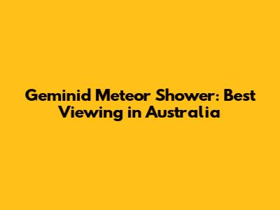 Geminid Meteor Shower: Best Viewing in Australia