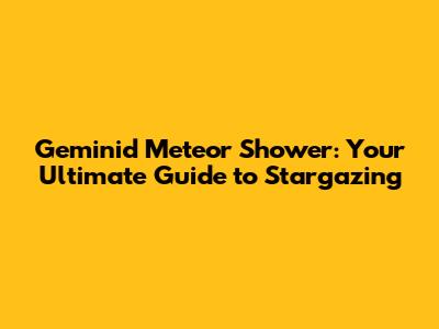 Geminid Meteor Shower: Your Ultimate Guide to Stargazing
