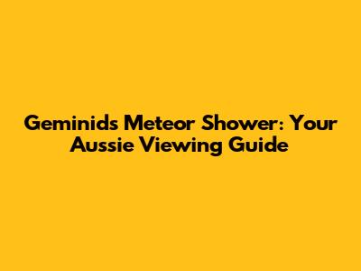 Geminids Meteor Shower: Your Aussie Viewing Guide