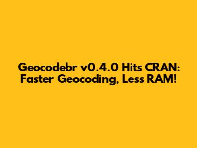 Geocodebr v0.4.0 Hits CRAN: Faster Geocoding, Less RAM!
