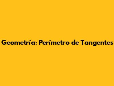 Geometría: Perímetro de Tangentes