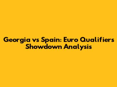 Georgia vs Spain: Euro Qualifiers Showdown Analysis