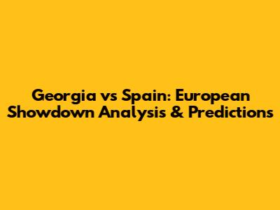 Georgia vs Spain: European Showdown Analysis & Predictions