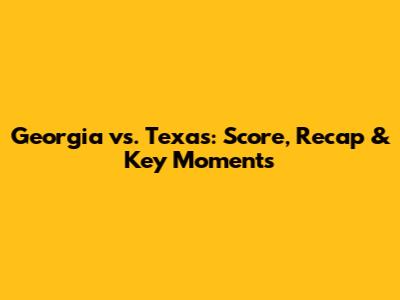 Georgia vs. Texas: Score, Recap & Key Moments