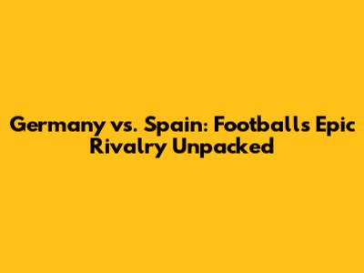 Germany vs. Spain: Football's Epic Rivalry Unpacked