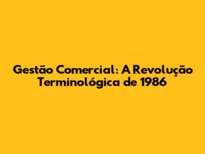 Gestão Comercial: A Revolução Terminológica de 1986