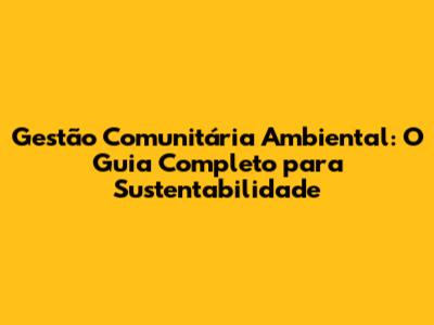 Gestão Comunitária Ambiental: O Guia Completo para Sustentabilidade