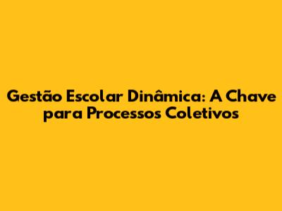 Gestão Escolar Dinâmica: A Chave para Processos Coletivos